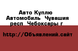 Авто Куплю - Автомобиль. Чувашия респ.,Чебоксары г.